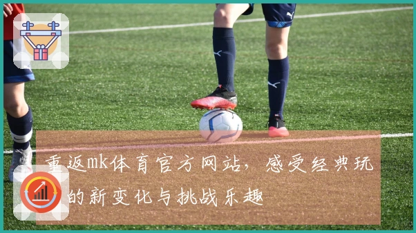 重返mk体育官方网站，感受经典玩法的新变化与挑战乐趣