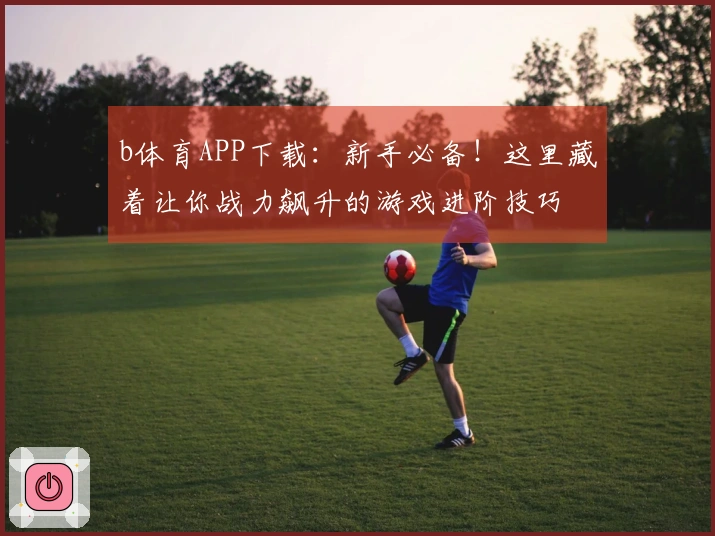 b体育APP下载：新手必备！这里藏着让你战力飙升的游戏进阶技巧