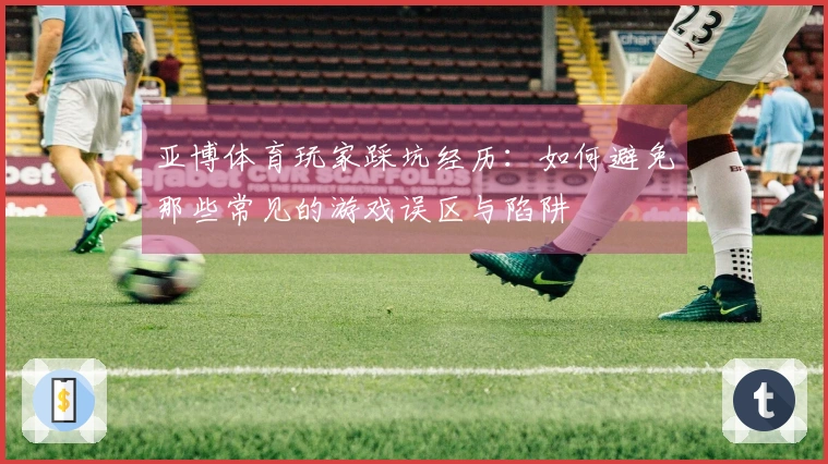 亚博体育玩家踩坑经历：如何避免那些常见的游戏误区与陷阱