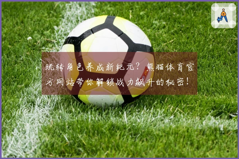 玩转角色养成新纪元？熊猫体育官方网站带你解锁战力飙升的秘密！