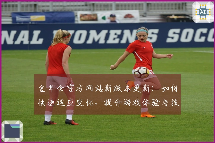 金年会官方网站新版本更新：如何快速适应变化，提升游戏体验与技巧