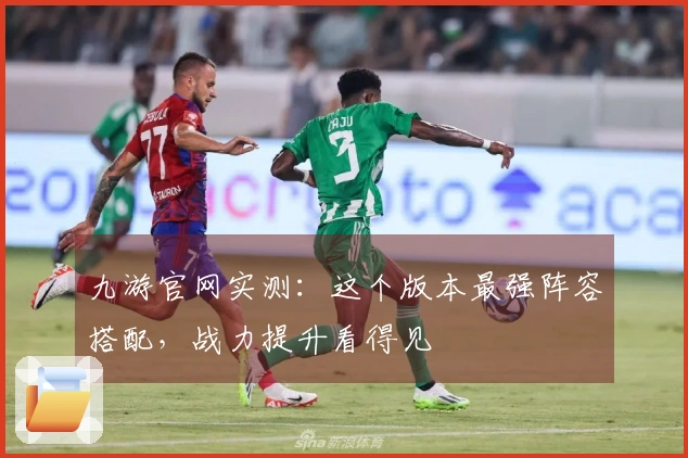 九游官网实测：这个版本最强阵容搭配，战力提升看得见