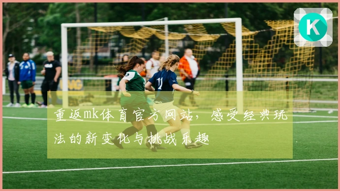 重返mk体育官方网站，感受经典玩法的新变化与挑战乐趣