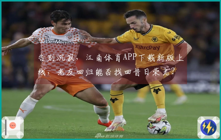 告别沉寂，江南体育APP下载新版上线，老友回归能否找回昔日荣光？