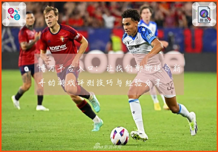 博万平台入口：让我们聊聊适合新手的游戏评测技巧与经验分享