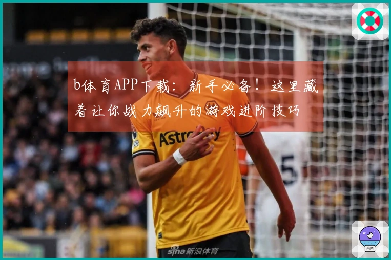 b体育APP下载：新手必备！这里藏着让你战力飙升的游戏进阶技巧