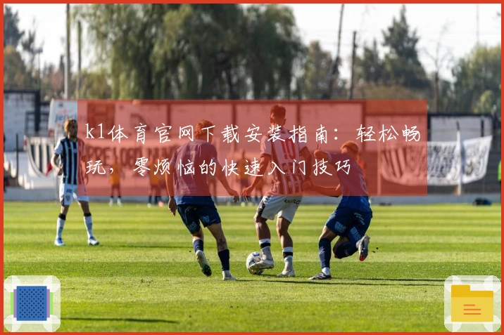 k1体育官网下载安装指南：轻松畅玩，零烦恼的快速入门技巧