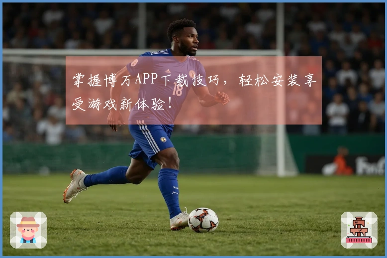 掌握博万APP下载技巧，轻松安装享受游戏新体验！