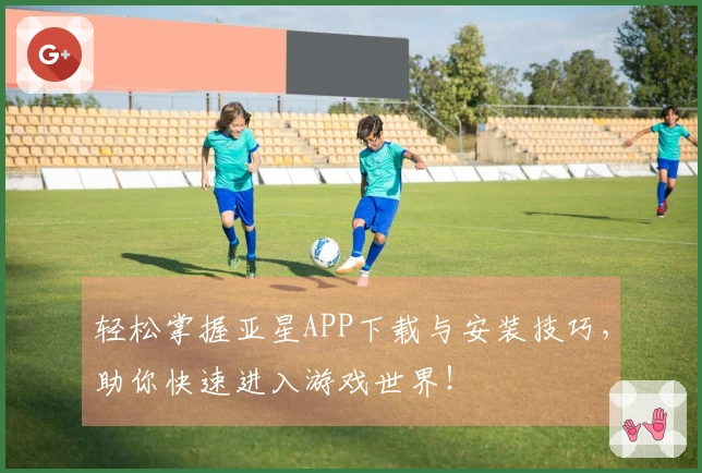轻松掌握亚星APP下载与安装技巧，助你快速进入游戏世界！