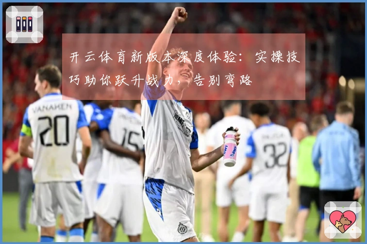 开云体育新版本深度体验：实操技巧助你跃升战力，告别弯路