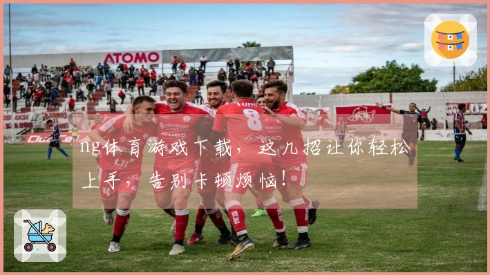 ng体育游戏下载，这几招让你轻松上手，告别卡顿烦恼！