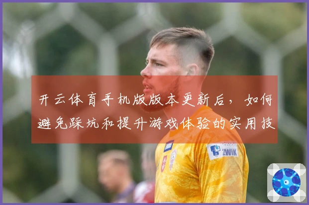 开云体育手机版版本更新后，如何避免踩坑和提升游戏体验的实用技巧