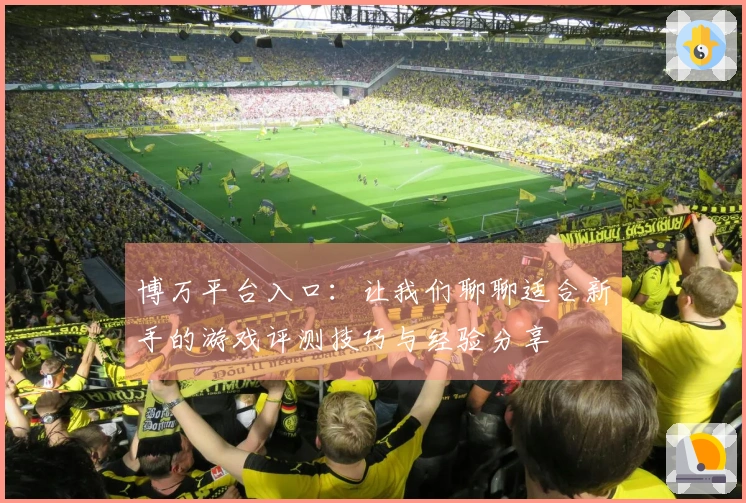 博万平台入口：让我们聊聊适合新手的游戏评测技巧与经验分享