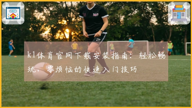 k1体育官网下载安装指南：轻松畅玩，零烦恼的快速入门技巧