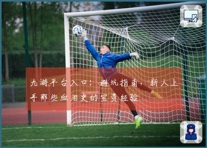 九游平台入口：避坑指南，新人上手那些血泪史的宝贵经验
