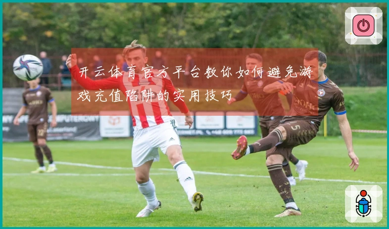 开云体育官方平台教你如何避免游戏充值陷阱的实用技巧