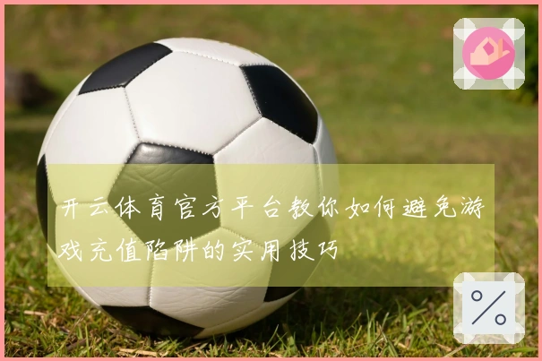 开云体育官方平台教你如何避免游戏充值陷阱的实用技巧