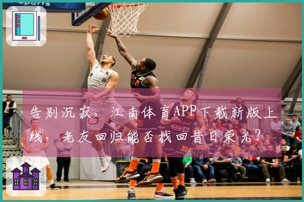 告别沉寂，江南体育APP下载新版上线，老友回归能否找回昔日荣光？