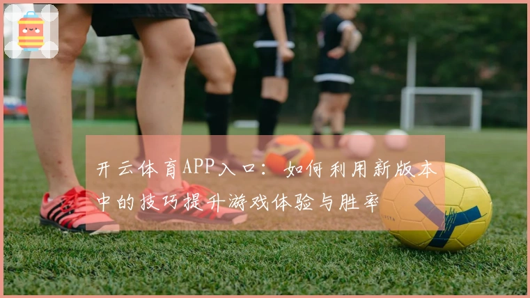 开云体育APP入口:如何利用新版本中的技巧提升游戏体验与胜率