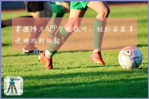 掌握博万APP下载技巧，轻松安装享受游戏新体验！