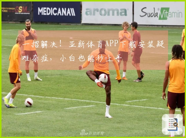 一招解决！亚新体育APP下载安装疑难杂症，小白也能秒上手