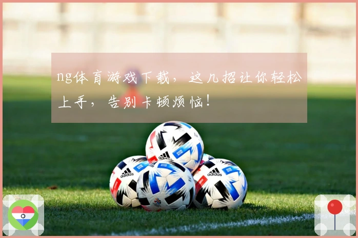 ng体育游戏下载，这几招让你轻松上手，告别卡顿烦恼！