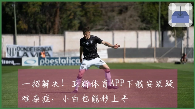 一招解决!亚新体育APP下载安装疑难杂症,小白也能秒上手