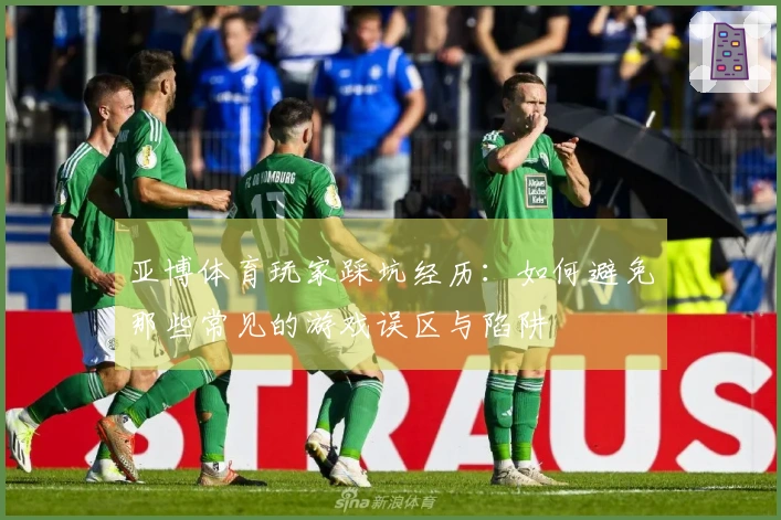 亚博体育玩家踩坑经历：如何避免那些常见的游戏误区与陷阱