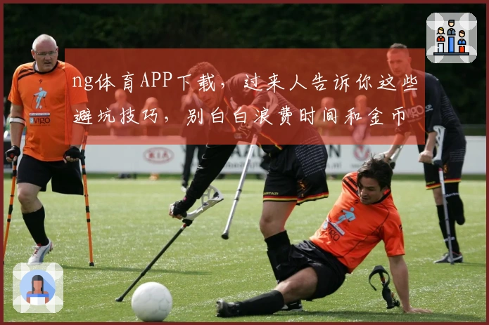 ng体育APP下载，过来人告诉你这些避坑技巧，别白白浪费时间和金币