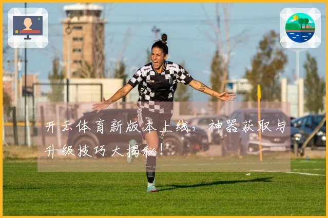 开云体育新版本上线，神器获取与升级技巧大揭秘！