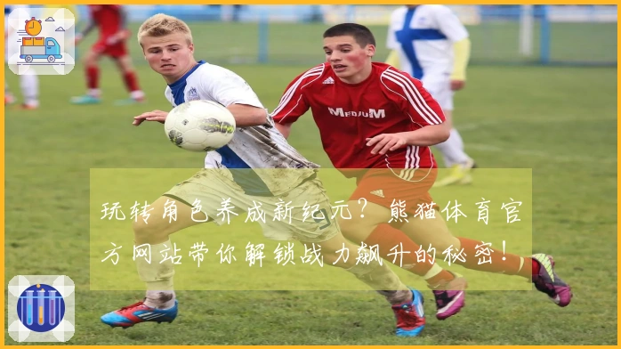 玩转角色养成新纪元？熊猫体育官方网站带你解锁战力飙升的秘密！