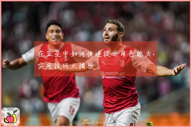 在亚星中如何快速提升角色能力，实用技巧大揭密